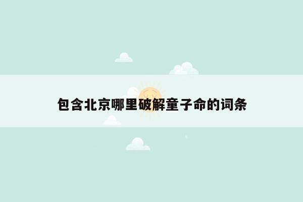 包含北京哪里破解童子命的词条