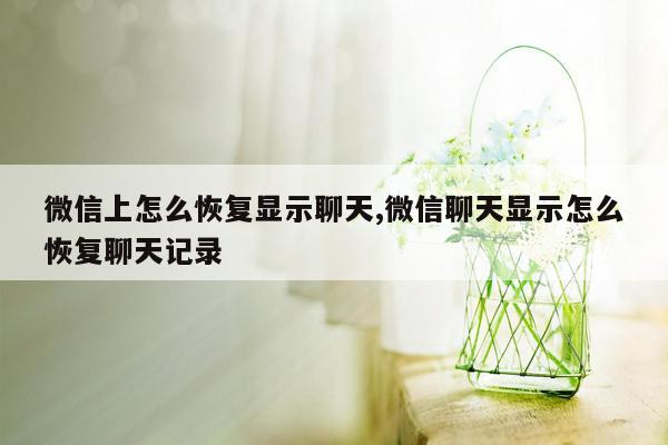 微信上怎么恢复显示聊天,微信聊天显示怎么恢复聊天记录