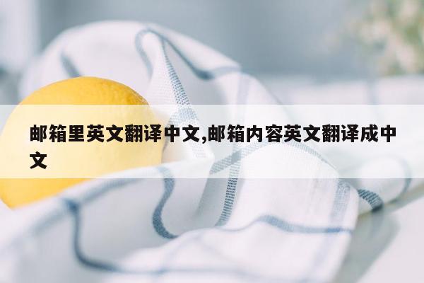 邮箱里英文翻译中文,邮箱内容英文翻译成中文