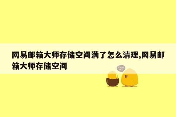 网易邮箱大师存储空间满了怎么清理,网易邮箱大师存储空间