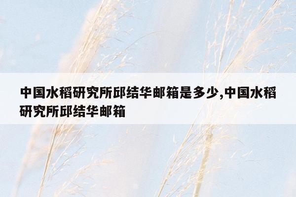 中国水稻研究所邱结华邮箱是多少,中国水稻研究所邱结华邮箱