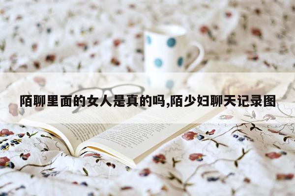 陌聊里面的女人是真的吗,陌少妇聊天记录图