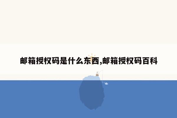 邮箱授权码是什么东西,邮箱授权码百科
