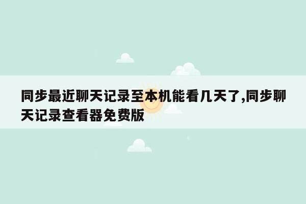 同步最近聊天记录至本机能看几天了,同步聊天记录查看器免费版