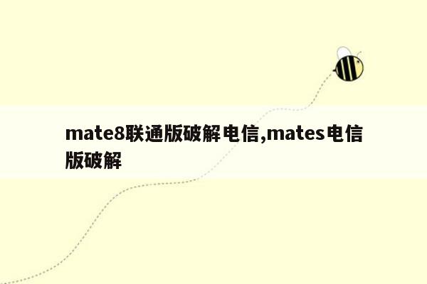 mate8联通版破解电信,mates电信版破解