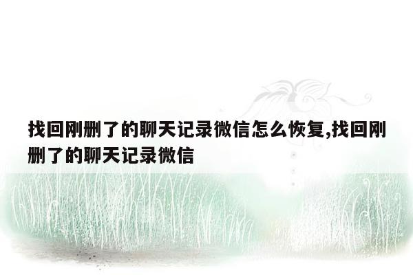 找回刚删了的聊天记录微信怎么恢复,找回刚删了的聊天记录微信