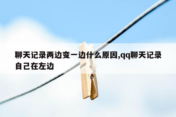 聊天记录两边变一边什么原因,qq聊天记录自己在左边