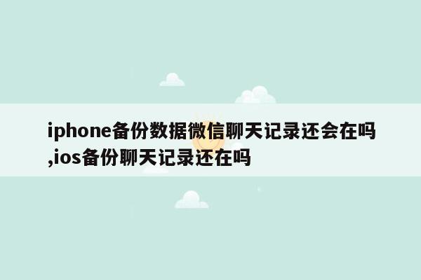 iphone备份数据微信聊天记录还会在吗,ios备份聊天记录还在吗