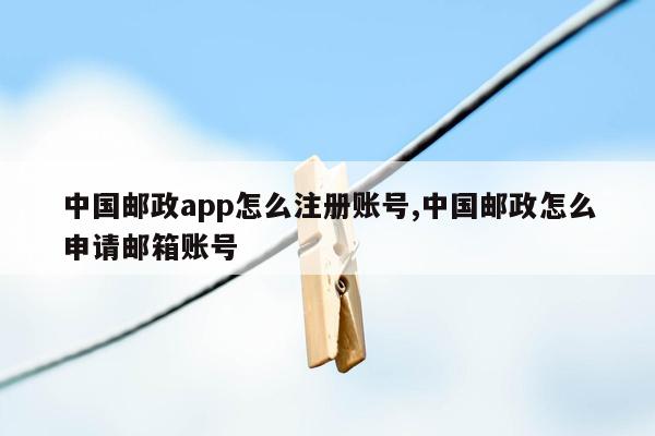 中国邮政app怎么注册账号,中国邮政怎么申请邮箱账号