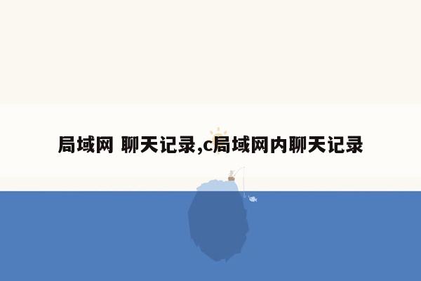 局域网 聊天记录,c局域网内聊天记录