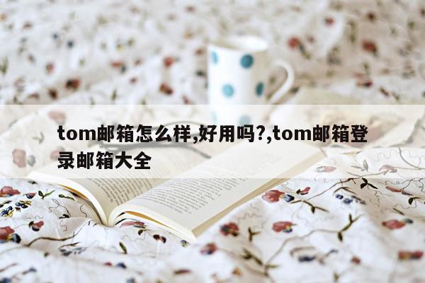 tom邮箱怎么样,好用吗?,tom邮箱登录邮箱大全