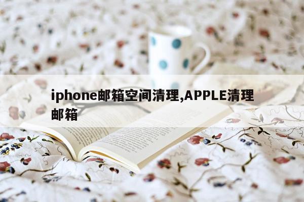 iphone邮箱空间清理,APPLE清理邮箱