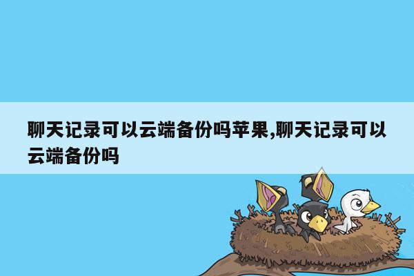 聊天记录可以云端备份吗苹果,聊天记录可以云端备份吗