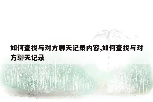 如何查找与对方聊天记录内容,如何查找与对方聊天记录