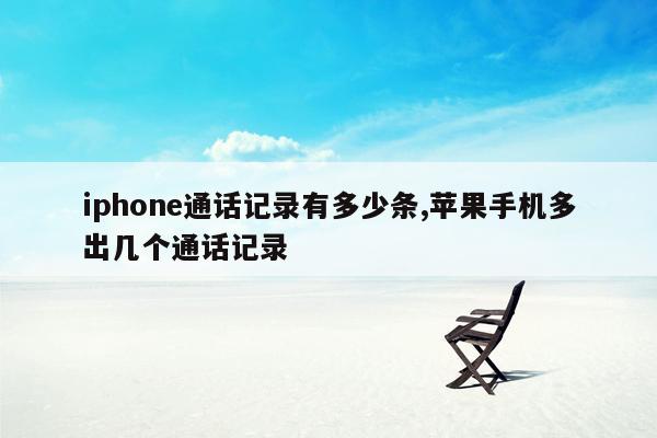 iphone通话记录有多少条,苹果手机多出几个通话记录