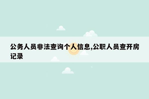 公务人员非法查询个人信息,公职人员查开房记录