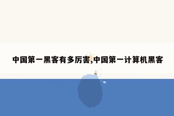 中国第一黑客有多厉害,中国第一计算机黑客