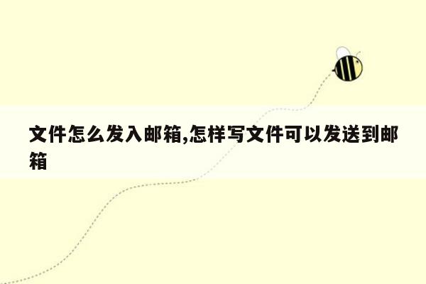 文件怎么发入邮箱,怎样写文件可以发送到邮箱