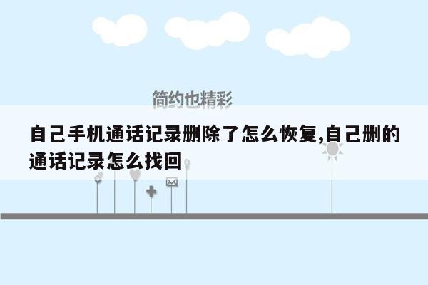 自己手机通话记录删除了怎么恢复,自己删的通话记录怎么找回