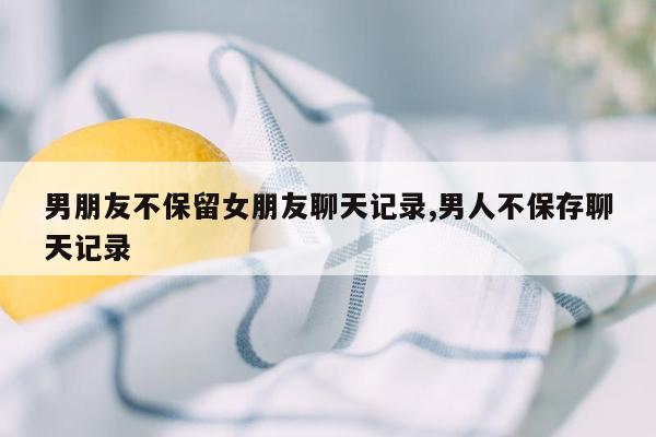 男朋友不保留女朋友聊天记录,男人不保存聊天记录