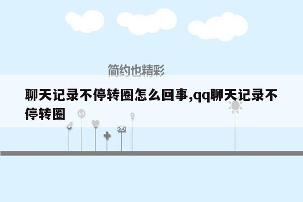 聊天记录不停转圈怎么回事,qq聊天记录不停转圈