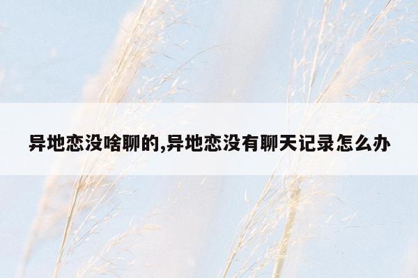 异地恋没啥聊的,异地恋没有聊天记录怎么办