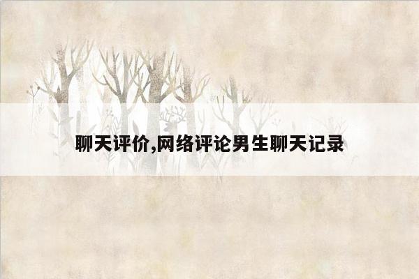 聊天评价,网络评论男生聊天记录