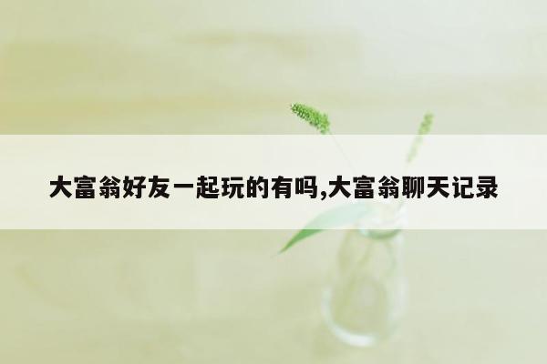 大富翁好友一起玩的有吗,大富翁聊天记录