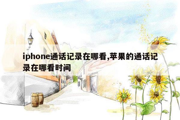 iphone通话记录在哪看,苹果的通话记录在哪看时间