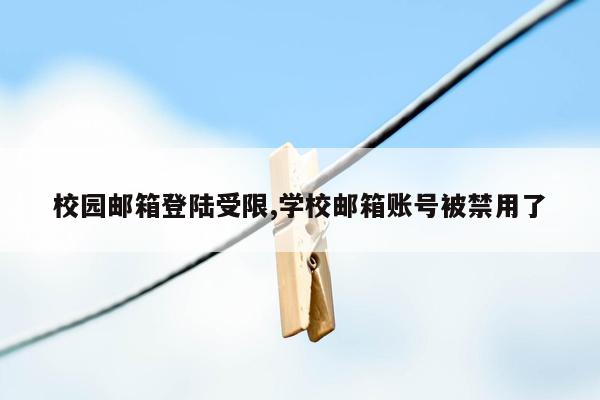 校园邮箱登陆受限,学校邮箱账号被禁用了