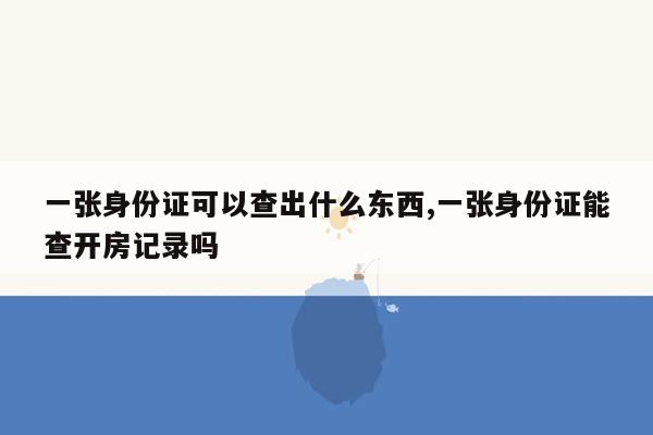 一张身份证可以查出什么东西,一张身份证能查开房记录吗