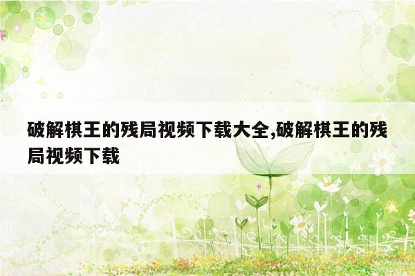 破解棋王的残局视频下载大全,破解棋王的残局视频下载