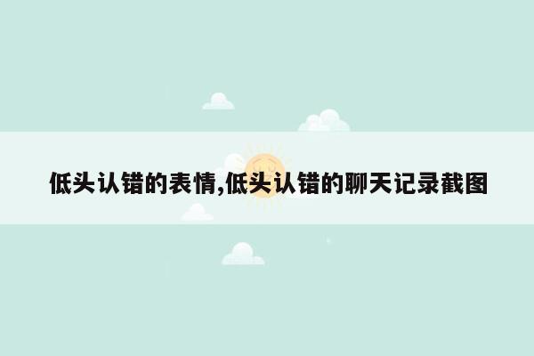 低头认错的表情,低头认错的聊天记录截图