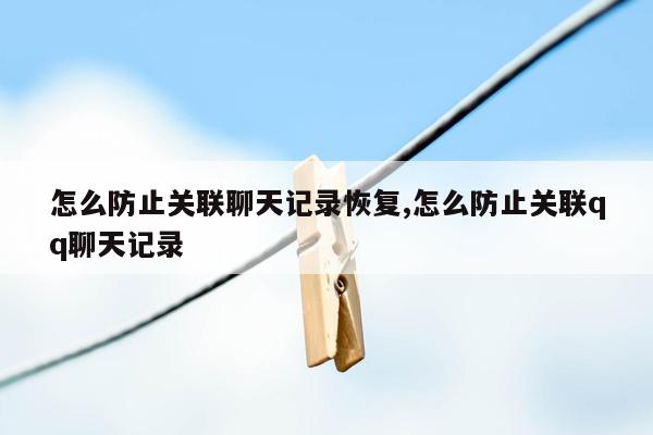 怎么防止关联聊天记录恢复,怎么防止关联qq聊天记录