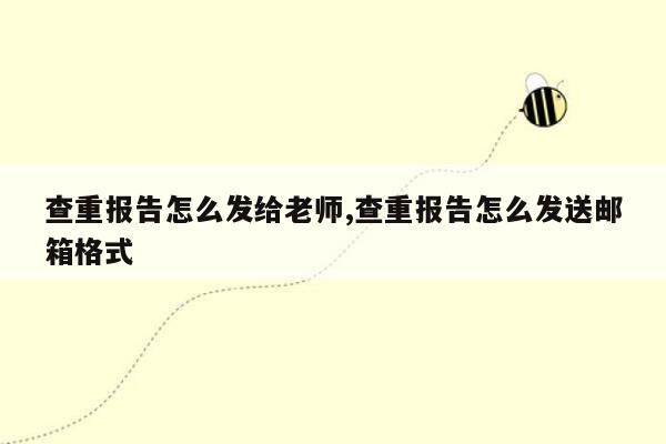 查重报告怎么发给老师,查重报告怎么发送邮箱格式