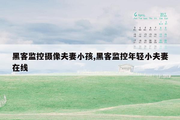 黑客监控摄像夫妻小孩,黑客监控年轻小夫妻在线