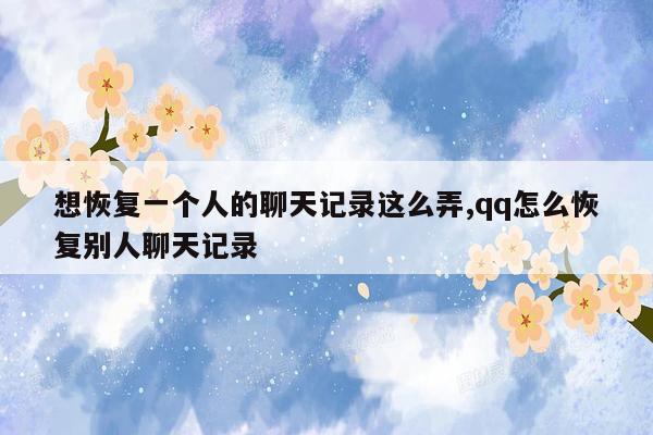 想恢复一个人的聊天记录这么弄,qq怎么恢复别人聊天记录