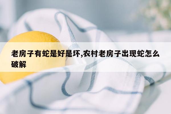 老房子有蛇是好是坏,农村老房子出现蛇怎么破解