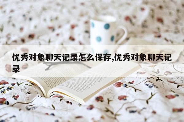 优秀对象聊天记录怎么保存,优秀对象聊天记录