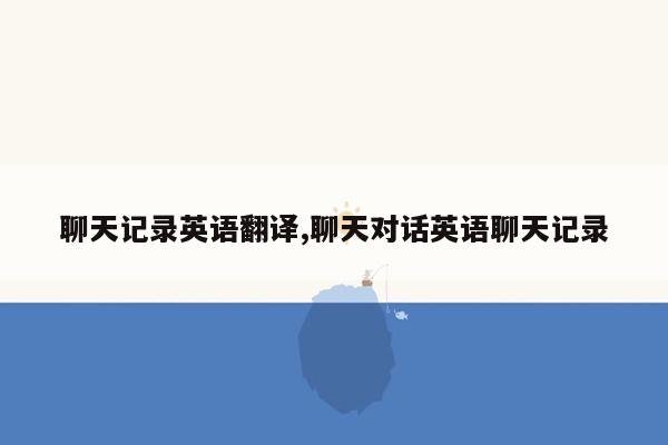 聊天记录英语翻译,聊天对话英语聊天记录